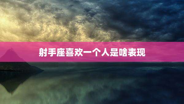 射手座喜欢一个人是啥表现