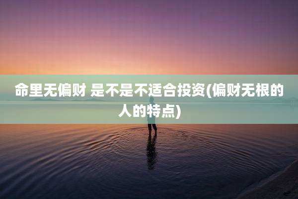 命里无偏财 是不是不适合投资(偏财无根的人的特点)