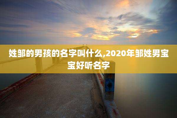 姓邹的男孩的名字叫什么,2020年邹姓男宝宝好听名字