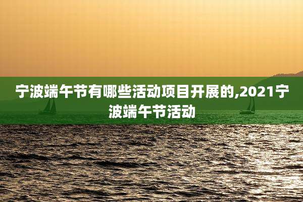 宁波端午节有哪些活动项目开展的,2021宁波端午节活动