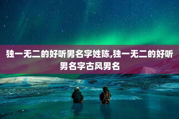独一无二的好听男名字姓陈,独一无二的好听男名字古风男名
