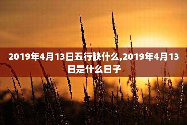 2019年4月13日五行缺什么,2019年4月13日是什么日子