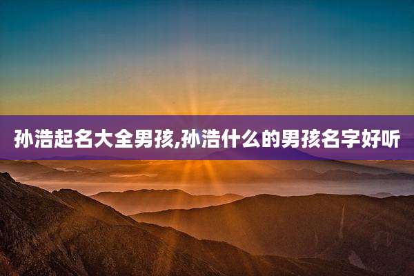 孙浩起名大全男孩,孙浩什么的男孩名字好听