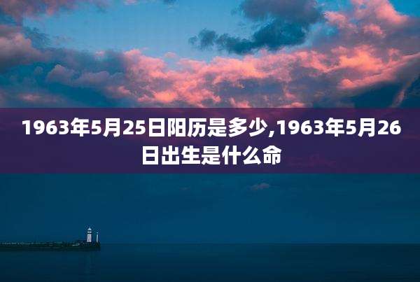 1963年5月25日阳历是多少,1963年5月26日出生是什么命