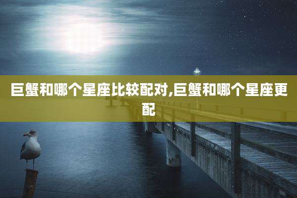 巨蟹和哪个星座比较配对,巨蟹和哪个星座更配