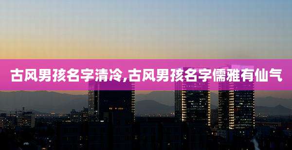 古风男孩名字清冷,古风男孩名字儒雅有仙气