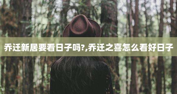 乔迁新居要看日子吗?,乔迁之喜怎么看好日子