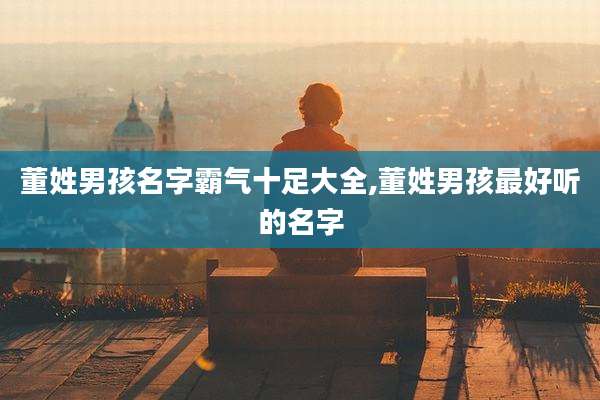 董姓男孩名字霸气十足大全,董姓男孩最好听的名字
