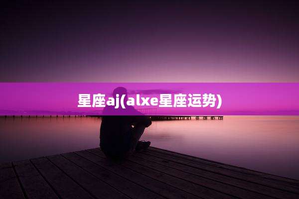 星座aj(alxe星座运势)