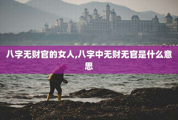 八字无财官的女人,八字中无财无官是什么意思