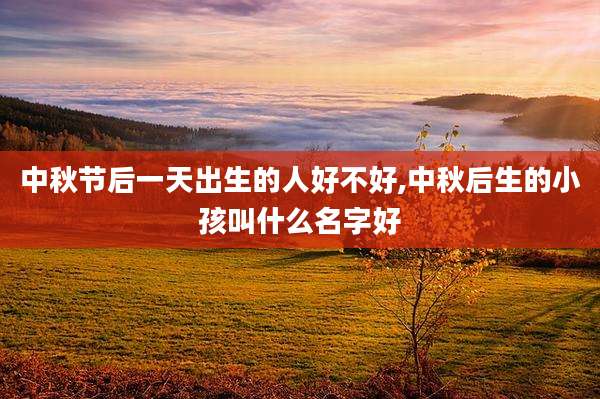 中秋节后一天出生的人好不好,中秋后生的小孩叫什么名字好