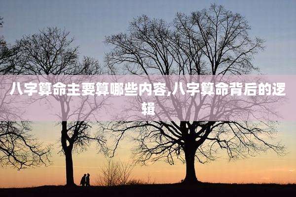 八字算命主要算哪些内容,八字算命背后的逻辑