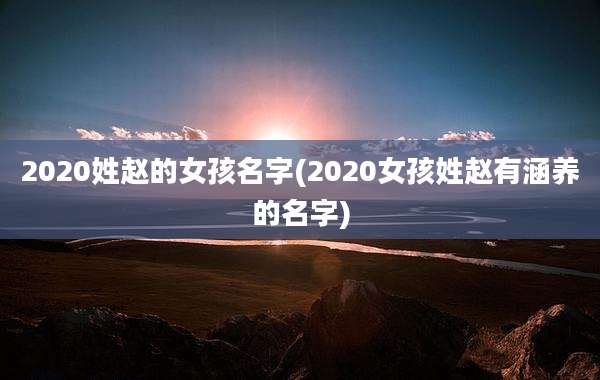 2020姓赵的女孩名字(2020女孩姓赵有涵养的名字)