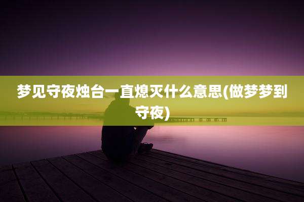 梦见守夜烛台一直熄灭什么意思(做梦梦到守夜)