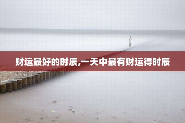 财运最好的时辰,一天中最有财运得时辰