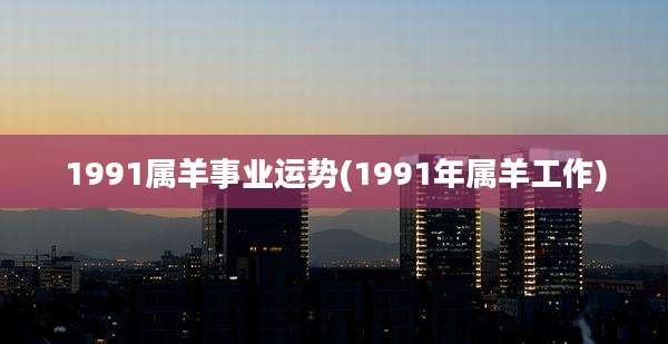 1991属羊事业运势(1991年属羊工作)