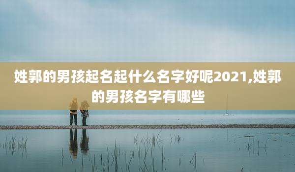 姓郭的男孩起名起什么名字好呢2021,姓郭的男孩名字有哪些