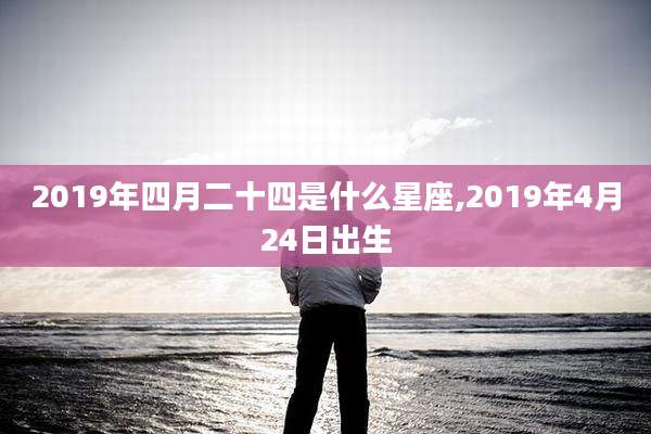 2019年四月二十四是什么星座,2019年4月24日出生