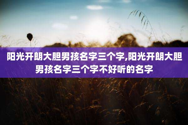 阳光开朗大胆男孩名字三个字,阳光开朗大胆男孩名字三个字不好听的名字