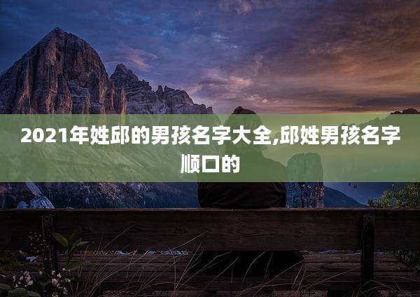 2021年姓邱的男孩名字大全,邱姓男孩名字顺口的