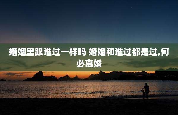 婚姻里跟谁过一样吗 婚姻和谁过都是过,何必离婚