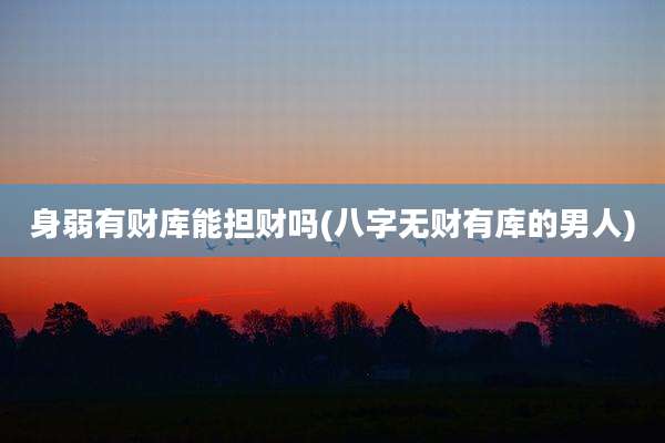 身弱有财库能担财吗(八字无财有库的男人)