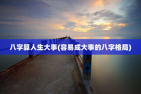 八字算人生大事(容易成大事的八字格局)