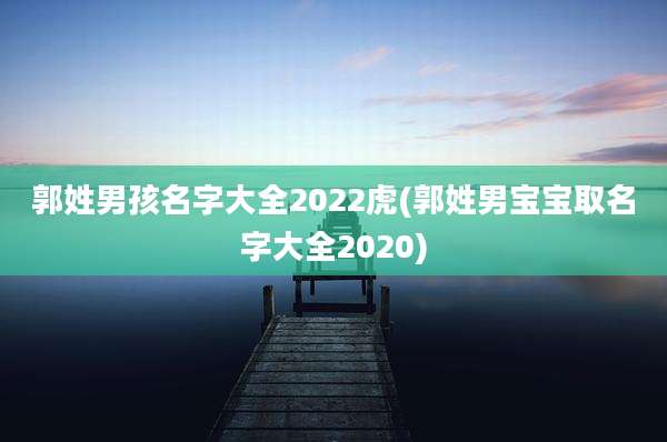 郭姓男孩名字大全2022虎(郭姓男宝宝取名字大全2020)