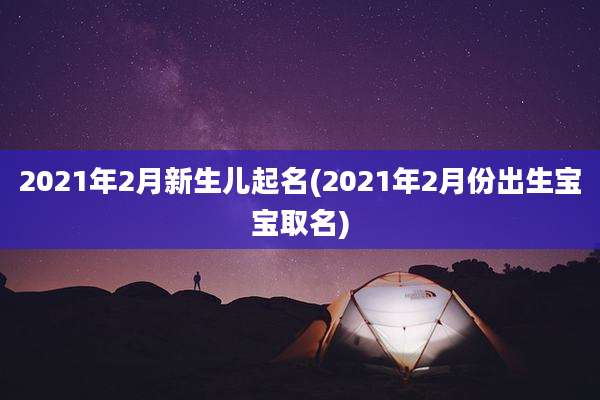 2021年2月新生儿起名(2021年2月份出生宝宝取名)
