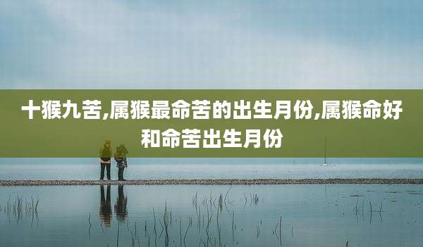 十猴九苦,属猴最命苦的出生月份,属猴命好和命苦出生月份