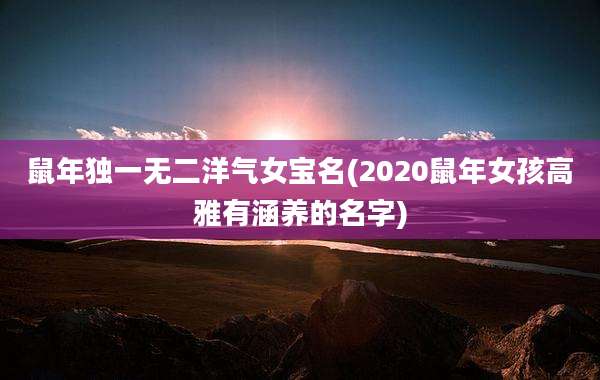 鼠年独一无二洋气女宝名(2020鼠年女孩高雅有涵养的名字)
