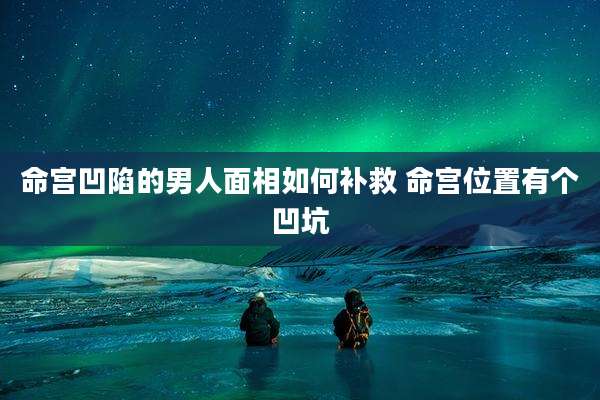 命宫凹陷的男人面相如何补救 命宫位置有个凹坑