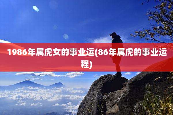 1986年属虎女的事业运(86年属虎的事业运程)