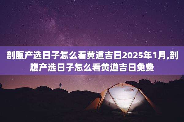 剖腹产选日子怎么看黄道吉日2025年1月,剖腹产选日子怎么看黄道吉日免费