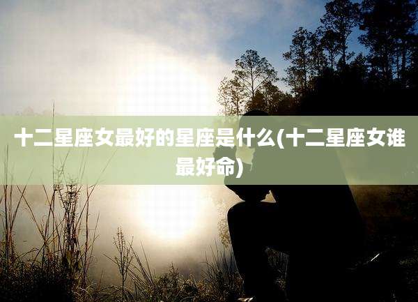 十二星座女最好的星座是什么(十二星座女谁最好命)