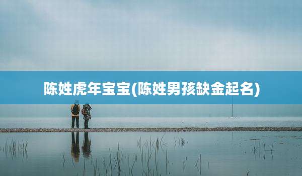 陈姓虎年宝宝(陈姓男孩缺金起名)