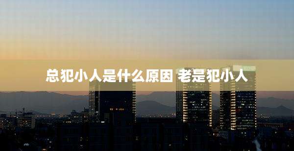 总犯小人是什么原因 老是犯小人