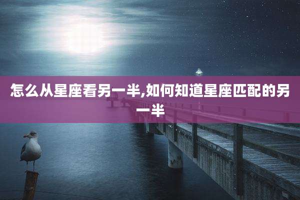 怎么从星座看另一半,如何知道星座匹配的另一半