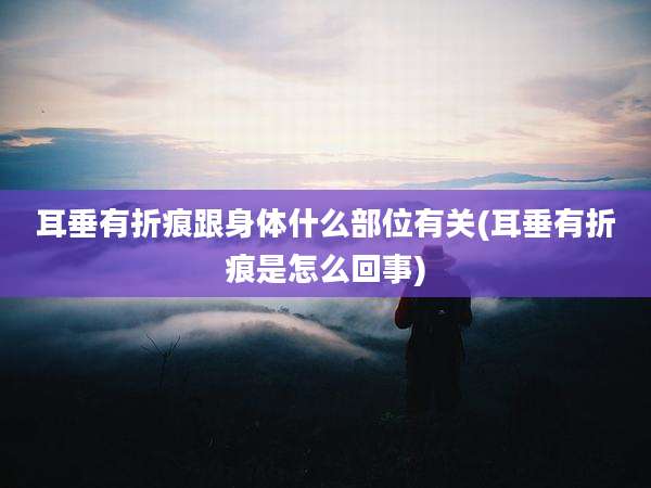 耳垂有折痕跟身体什么部位有关(耳垂有折痕是怎么回事)