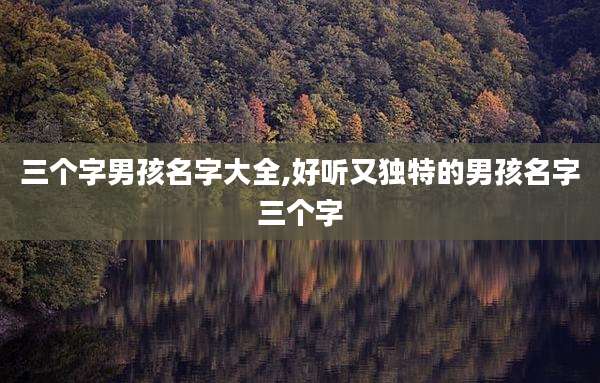 三个字男孩名字大全,好听又独特的男孩名字三个字