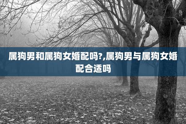 属狗男和属狗女婚配吗?,属狗男与属狗女婚配合适吗