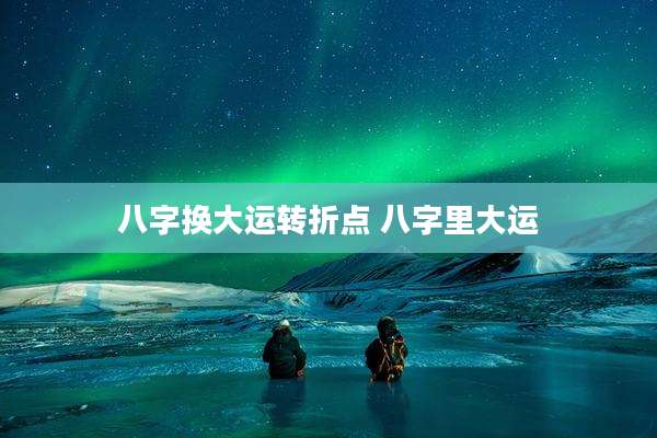 八字换大运转折点 八字里大运
