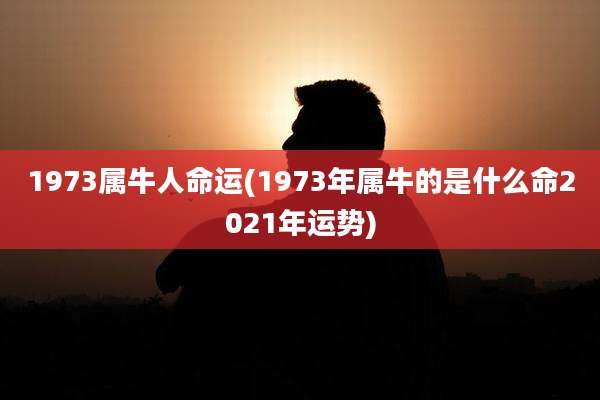 1973属牛人命运(1973年属牛的是什么命2021年运势)
