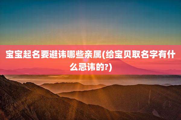 宝宝起名要避讳哪些亲属(给宝贝取名字有什么忌讳的?)