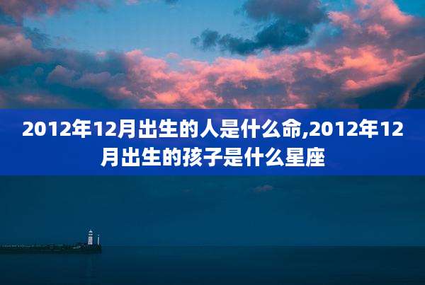 2012年12月出生的人是什么命,2012年12月出生的孩子是什么星座
