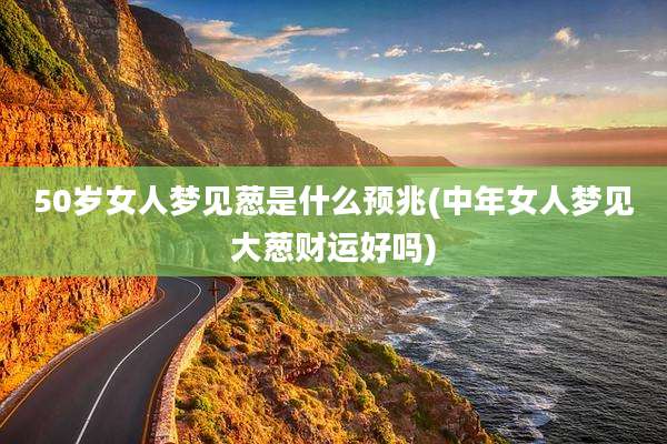 50岁女人梦见葱是什么预兆(中年女人梦见大葱财运好吗)