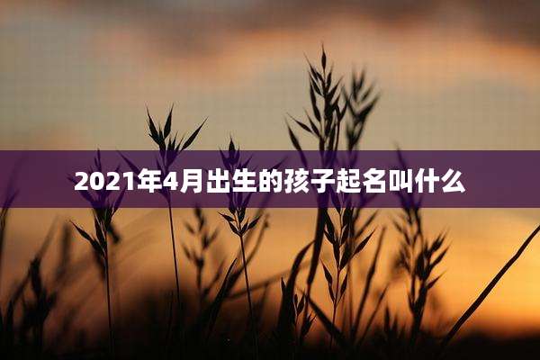 2021年4月出生的孩子起名叫什么