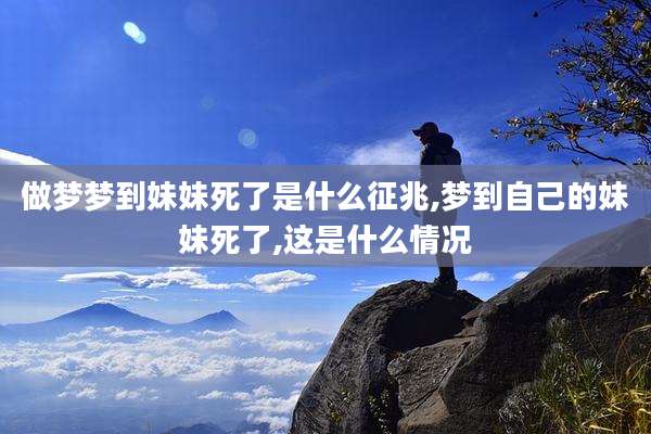 做梦梦到妹妹死了是什么征兆,梦到自己的妹妹死了,这是什么情况