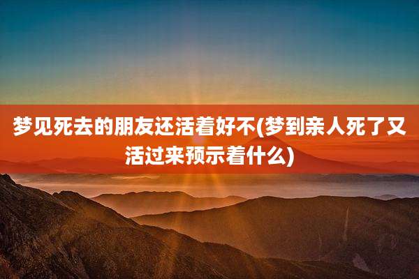梦见死去的朋友还活着好不(梦到亲人死了又活过来预示着什么)