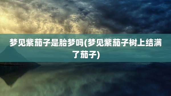 梦见紫茄子是胎梦吗(梦见紫茄子树上结满了茄子)
